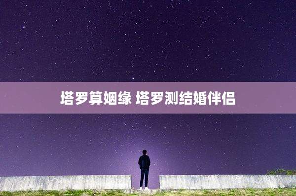 塔罗算姻缘 塔罗测结婚伴侣