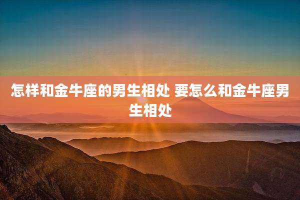 怎样和金牛座的男生相处 要怎么和金牛座男生相处