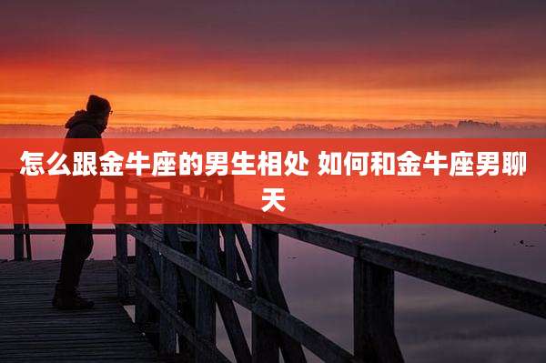怎么跟金牛座的男生相处 如何和金牛座男聊天