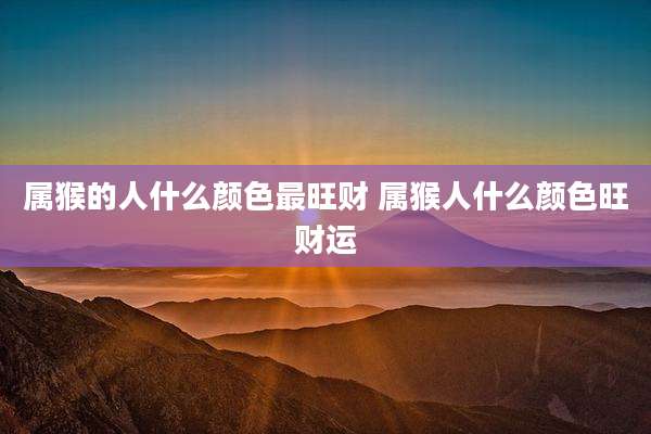 属猴的人什么颜色最旺财 属猴人什么颜色旺财运