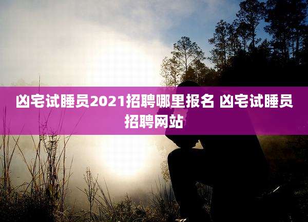 凶宅试睡员2021招聘哪里报名 凶宅试睡员招聘网站