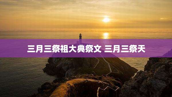 三月三祭祖大典祭文 三月三祭天
