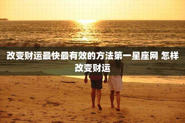 改变财运最快最有效的方法第一星座网 怎样改变财运