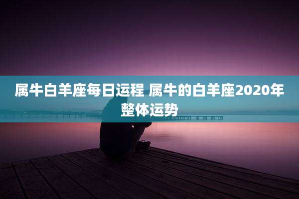 属牛白羊座每日运程 属牛的白羊座2020年整体运势