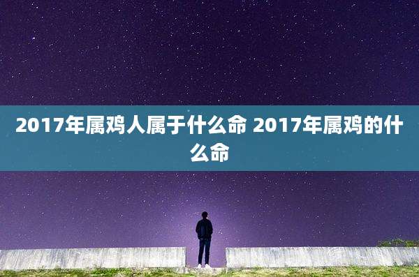 2017年属鸡人属于什么命 2017年属鸡的什么命