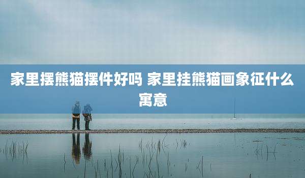 家里摆熊猫摆件好吗 家里挂熊猫画象征什么寓意