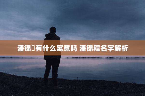 潘锦玥有什么寓意吗 潘锦程名字解析