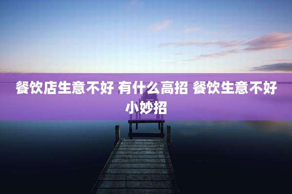 餐饮店生意不好 有什么高招 餐饮生意不好小妙招