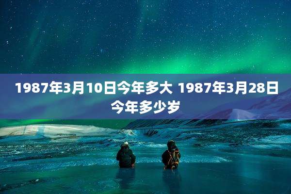 1987年3月10日今年多大 1987年3月28日今年多少岁