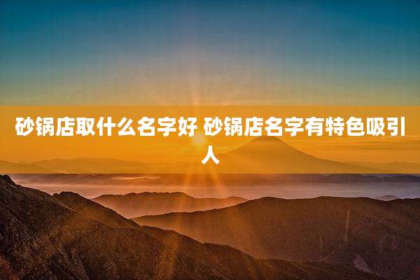 砂锅店取什么名字好 砂锅店名字有特色吸引人