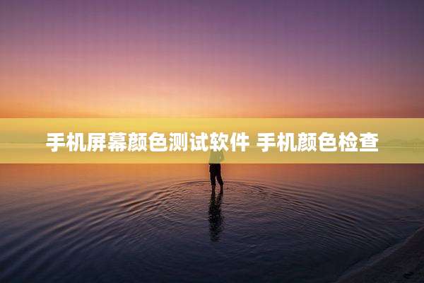 手机屏幕颜色测试软件 手机颜色检查
