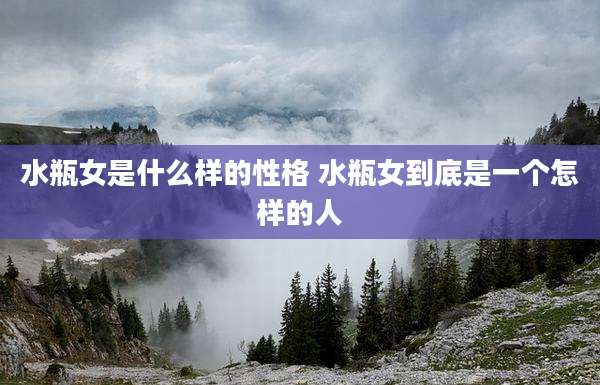 水瓶女是什么样的性格 水瓶女到底是一个怎样的人