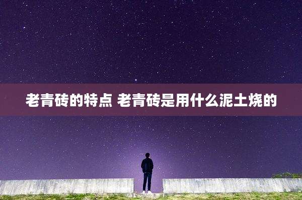 老青砖的特点 老青砖是用什么泥土烧的