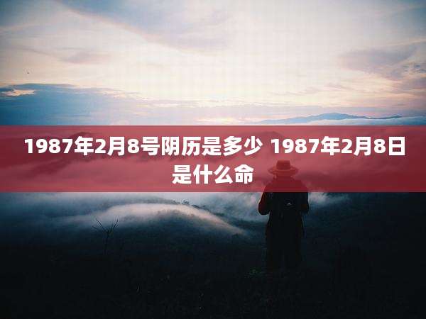 1987年2月8号阴历是多少 1987年2月8日是什么命
