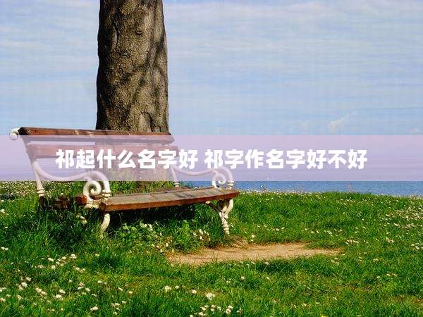 祁起什么名字好 祁字作名字好不好