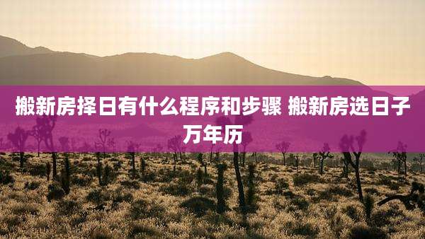 搬新房择日有什么程序和步骤 搬新房选日子万年历