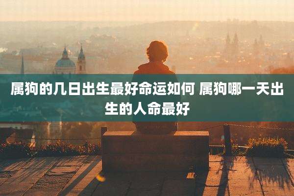 属狗的几日出生最好命运如何 属狗哪一天出生的人命最好