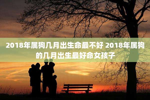2018年属狗几月出生命最不好 2018年属狗的几月出生最好命女孩子