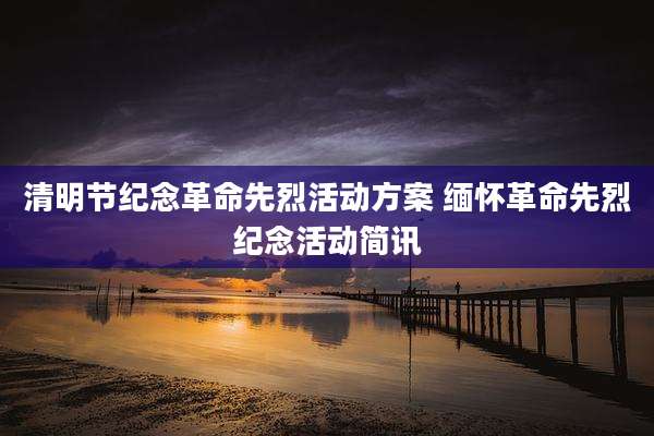 清明节纪念革命先烈活动方案 缅怀革命先烈纪念活动简讯