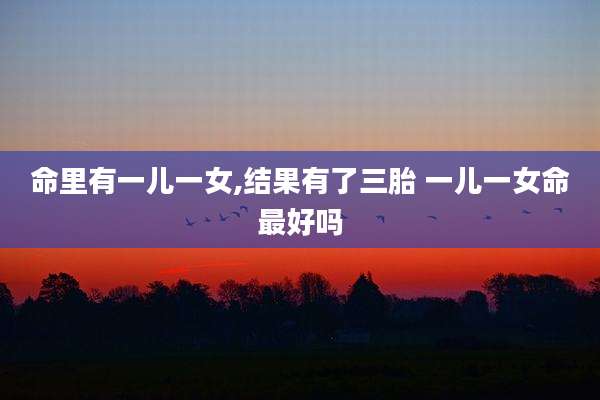 命里有一儿一女,结果有了三胎 一儿一女命最好吗