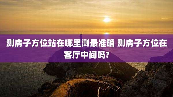 测房子方位站在哪里测最准确 测房子方位在客厅中间吗?