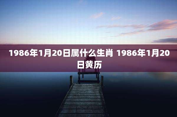 1986年1月20日属什么生肖 1986年1月20日黄历