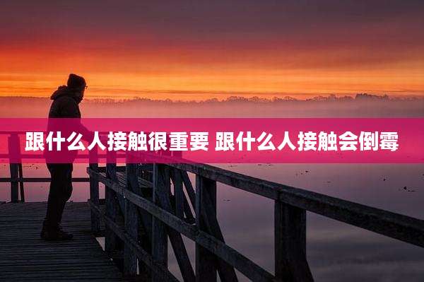 跟什么人接触很重要 跟什么人接触会倒霉