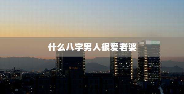 什么八字男人很爱老婆