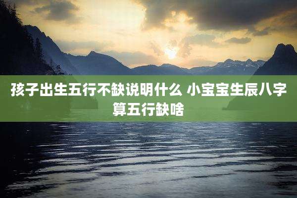 孩子出生五行不缺说明什么 小宝宝生辰八字算五行缺啥