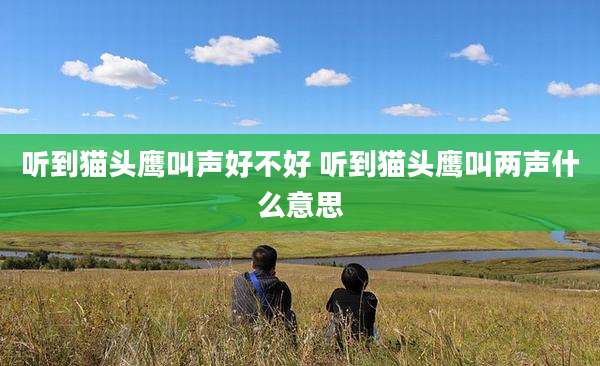 听到猫头鹰叫声好不好 听到猫头鹰叫两声什么意思