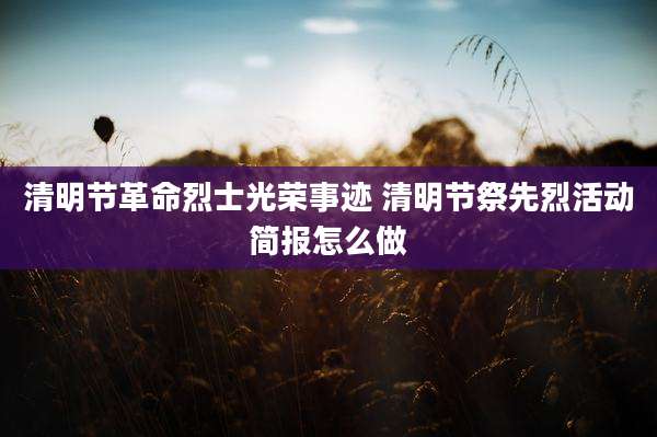 清明节革命烈士光荣事迹 清明节祭先烈活动简报怎么做
