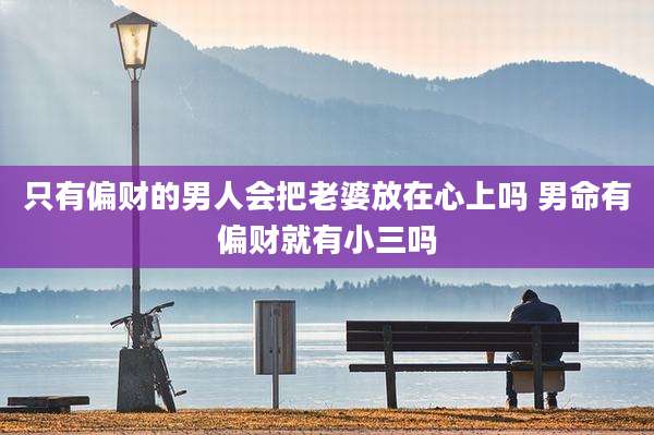 只有偏财的男人会把老婆放在心上吗 男命有偏财就有小三吗