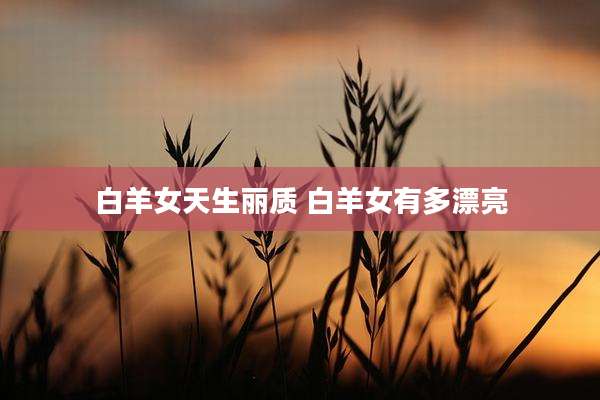 白羊女天生丽质 白羊女有多漂亮