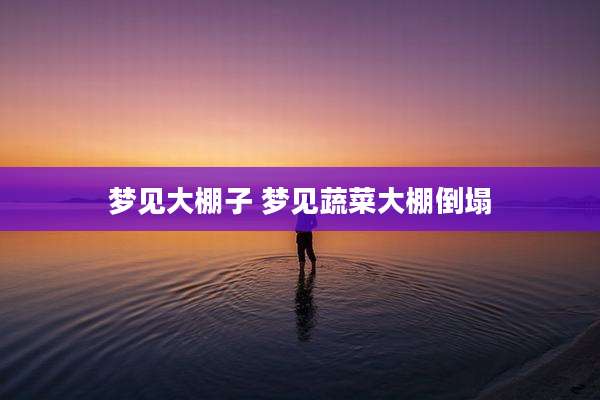 梦见大棚子 梦见蔬菜大棚倒塌