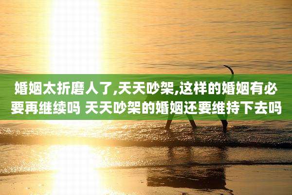婚姻太折磨人了,天天吵架,这样的婚姻有必要再继续吗 天天吵架的婚姻还要维持下去吗
