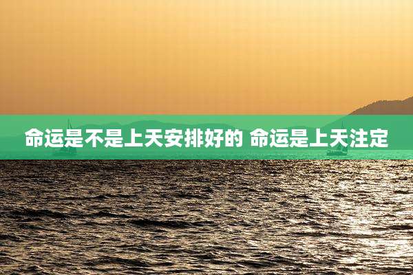 命运是不是上天安排好的 命运是上天注定