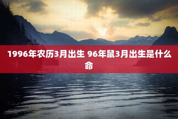 1996年农历3月出生 96年鼠3月出生是什么命