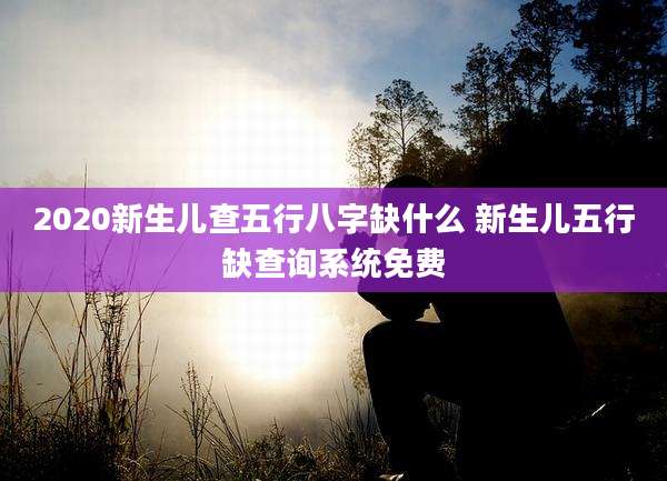 2020新生儿查五行八字缺什么 新生儿五行缺查询系统免费
