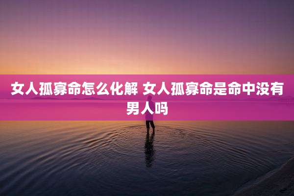 女人孤寡命怎么化解 女人孤寡命是命中没有男人吗