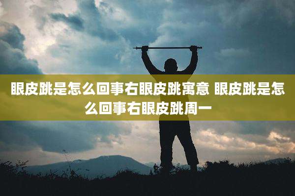 眼皮跳是怎么回事右眼皮跳寓意 眼皮跳是怎么回事右眼皮跳周一