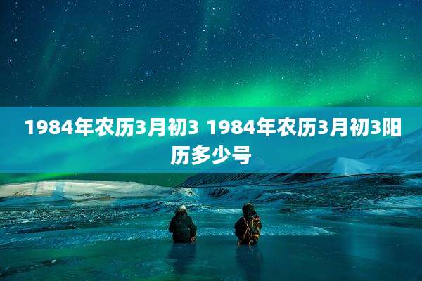 1984年农历3月初3 1984年农历3月初3阳历多少号