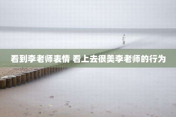 看到李老师表情 看上去很美李老师的行为