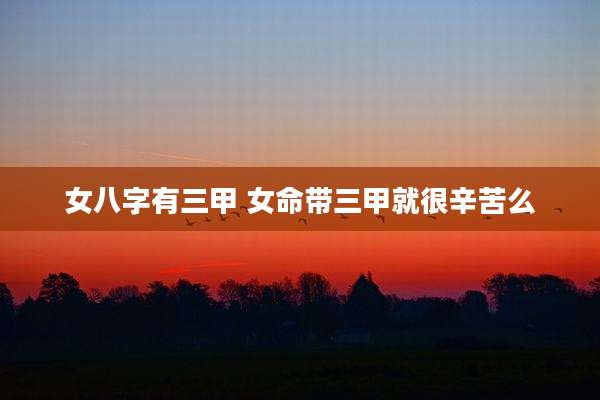 女八字有三甲 女命带三甲就很辛苦么
