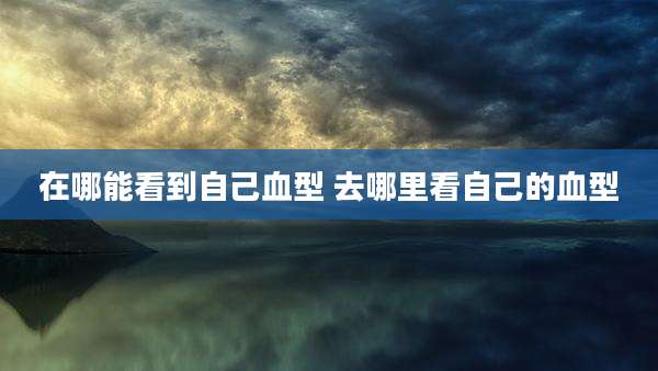 在哪能看到自己血型 去哪里看自己的血型