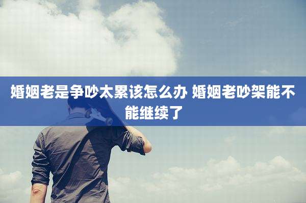 婚姻老是争吵太累该怎么办 婚姻老吵架能不能继续了