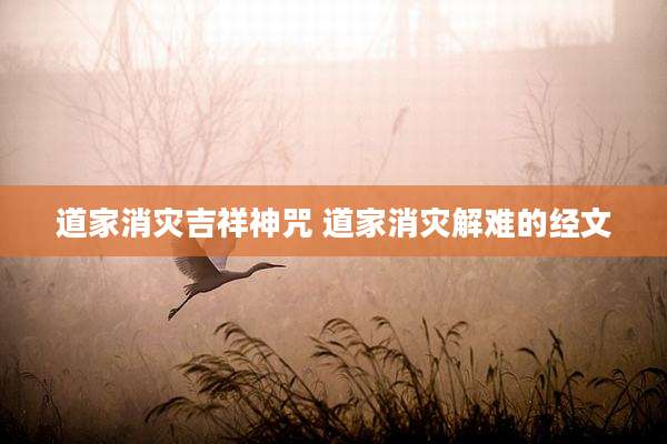 道家消灾吉祥神咒 道家消灾解难的经文
