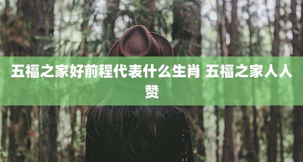 五福之家好前程代表什么生肖 五福之家人人赞