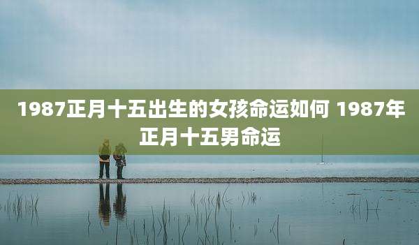 1987正月十五出生的女孩命运如何 1987年正月十五男命运