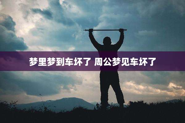 梦里梦到车坏了 周公梦见车坏了