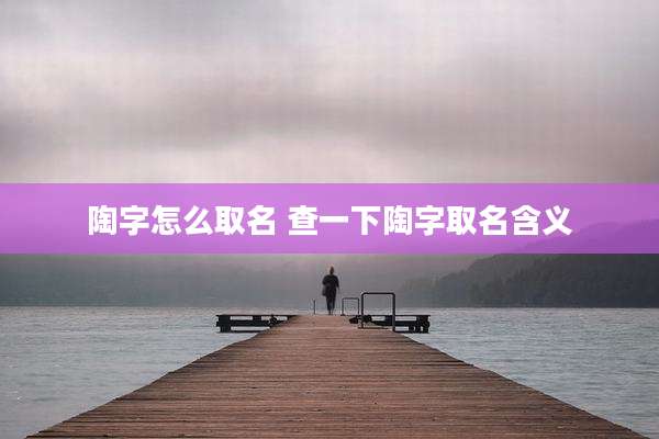 陶字怎么取名 查一下陶字取名含义